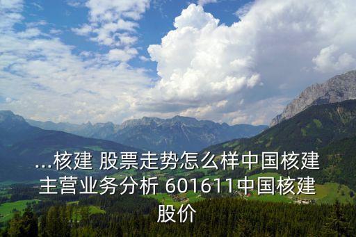 ...核建 股票走勢怎么樣中國核建主營業(yè)務分析 601611中國核建股價