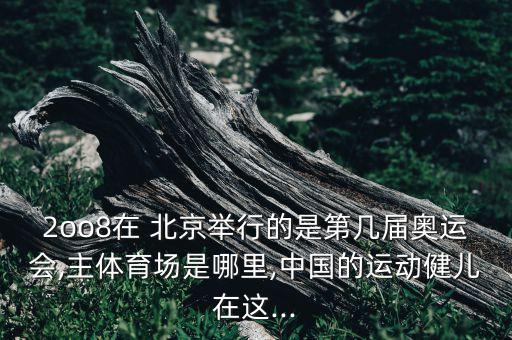 2oo8在 北京舉行的是第幾屆奧運會,主體育場是哪里,中國的運動健兒在這...