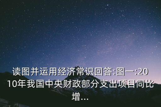 讀圖并運用經(jīng)濟常識回答:圖一:2010年我國中央財政部分支出項目同比增...