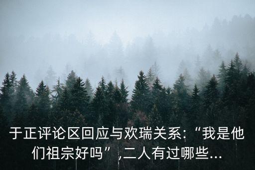 于正評(píng)論區(qū)回應(yīng)與歡瑞關(guān)系:“我是他們祖宗好嗎”,二人有過(guò)哪些...