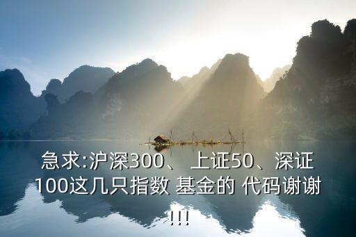 急求:滬深300、 上證50、深證100這幾只指數(shù) 基金的 代碼謝謝!!!