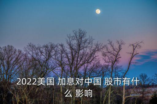 2022美國 加息對中國 股市有什么 影響