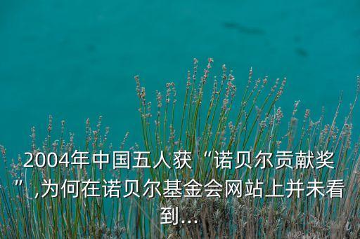 2004年中國(guó)五人獲“諾貝爾貢獻(xiàn)獎(jiǎng)”,為何在諾貝爾基金會(huì)網(wǎng)站上并未看到...