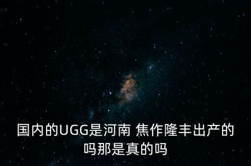 國內的UGG是河南 焦作隆豐出產的嗎那是真的嗎