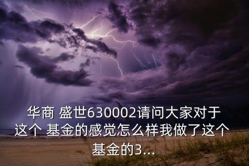 華商 盛世630002請(qǐng)問(wèn)大家對(duì)于這個(gè) 基金的感覺(jué)怎么樣我做了這個(gè) 基金的3...