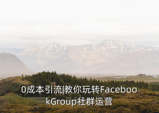 0成本引流|教你玩轉(zhuǎn)FacebookGroup社群運(yùn)營