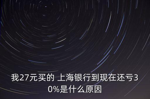 我27元買的 上海銀行到現(xiàn)在還虧30%是什么原因