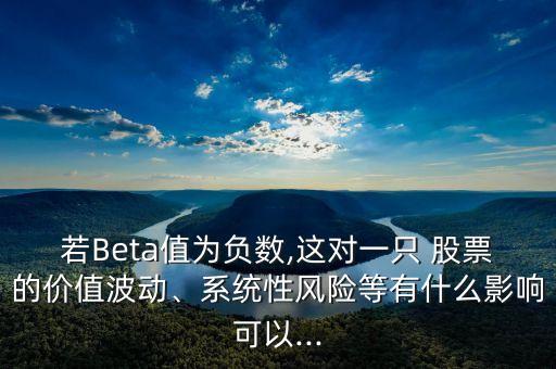 若Beta值為負數(shù),這對一只 股票的價值波動、系統(tǒng)性風險等有什么影響可以...