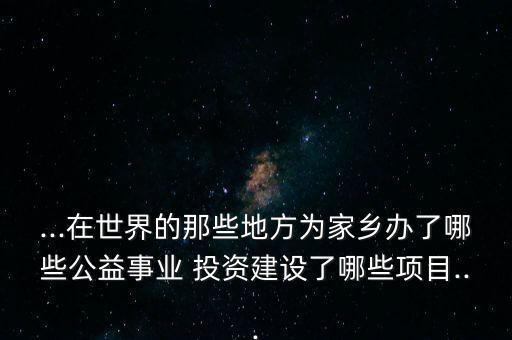 ...在世界的那些地方為家鄉(xiāng)辦了哪些公益事業(yè) 投資建設(shè)了哪些項(xiàng)目...