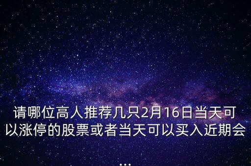 請(qǐng)哪位高人推薦幾只2月16日當(dāng)天可以漲停的股票或者當(dāng)天可以買(mǎi)入近期會(huì)...