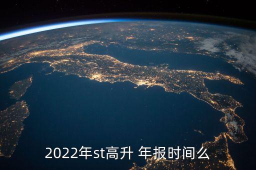 2022年st高升 年報(bào)時(shí)間么