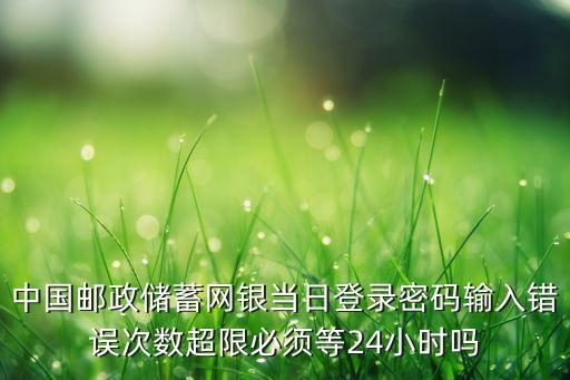 中國郵政儲蓄網(wǎng)銀當日登錄密碼輸入錯誤次數(shù)超限必須等24小時嗎