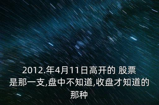 2012.年4月11日高開的 股票是那一支,盤中不知道,收盤才知道的那種