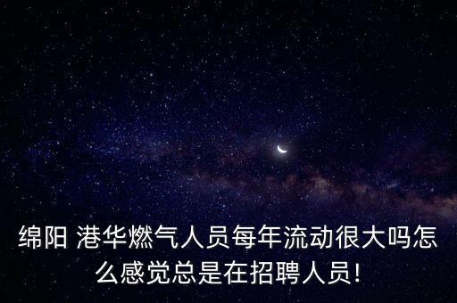 綿陽 港華燃?xì)馊藛T每年流動很大嗎怎么感覺總是在招聘人員!