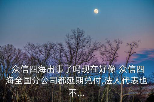  眾信四海出事了嗎現(xiàn)在好像 眾信四海全國分公司都延期兌付,法人代表也不...