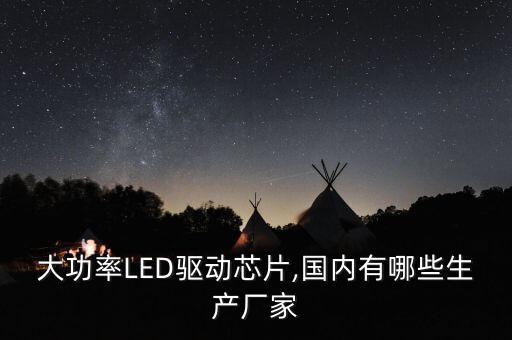 大功率LED驅(qū)動芯片,國內(nèi)有哪些生產(chǎn)廠家