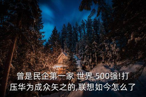 曾是民企第一家 世界 500強(qiáng)!打壓華為成眾矢之的,聯(lián)想如今怎么了