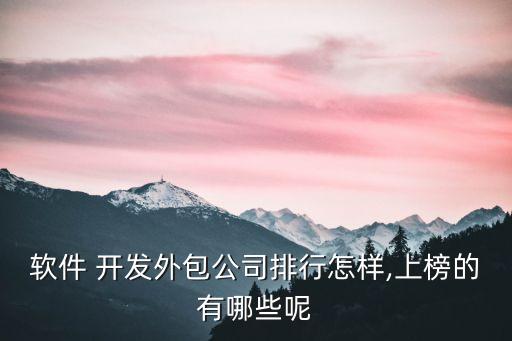 軟件 開發(fā)外包公司排行怎樣,上榜的有哪些呢