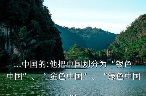 ...中國(guó)的:他把中國(guó)劃分為“銀色中國(guó)”、“ 金色中國(guó)”、“綠色中國(guó)...