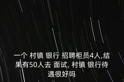 一個 村鎮(zhèn) 銀行 招聘柜員4人,結(jié)果有50人去 面試, 村鎮(zhèn) 銀行待遇很好嗎