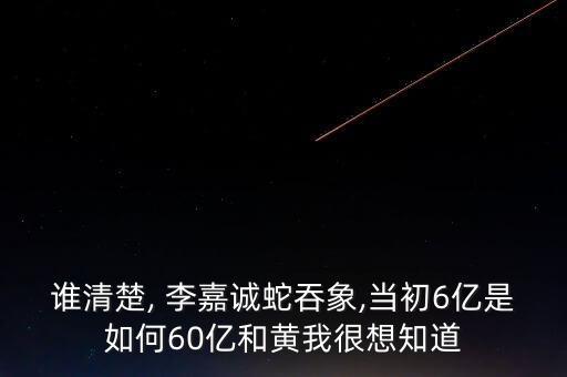 誰清楚, 李嘉誠蛇吞象,當(dāng)初6億是如何60億和黃我很想知道