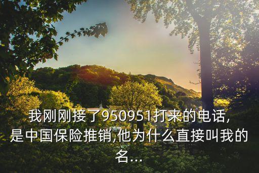 我剛剛接了950951打來(lái)的電話(huà),是中國(guó)保險(xiǎn)推銷(xiāo),他為什么直接叫我的名...