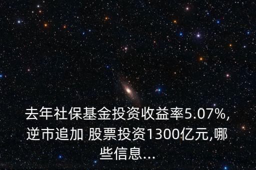 去年社保基金投資收益率5.07%,逆市追加 股票投資1300億元,哪些信息...