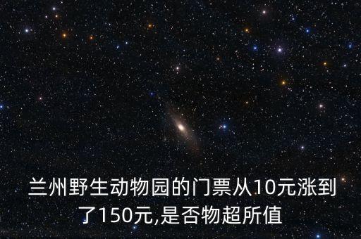  蘭州野生動物園的門票從10元漲到了150元,是否物超所值