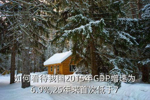 如何看待我國2015年GDP增速為6.9%,25年來首次低于7