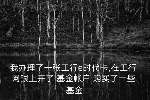 我辦理了一張工行e時(shí)代卡,在工行 網(wǎng)銀上開(kāi)了 基金帳戶 購(gòu)買了一些 基金