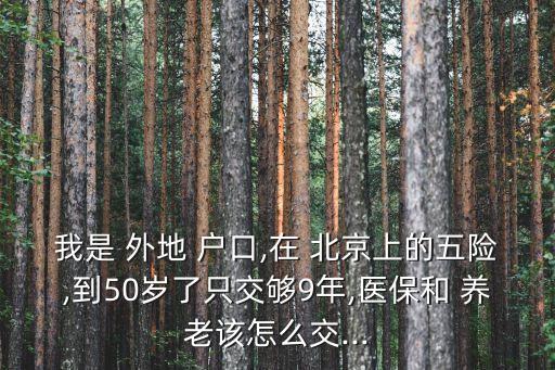 我是 外地 戶(hù)口,在 北京上的五險(xiǎn),到50歲了只交夠9年,醫(yī)保和 養(yǎng)老該怎么交...