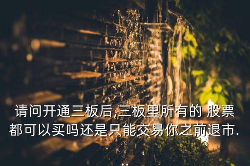 請(qǐng)問(wèn)開(kāi)通三板后,三板里所有的 股票都可以買(mǎi)嗎還是只能交易你之前退市...