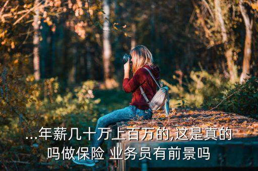 ...年薪幾十萬上百萬的,這是真的嗎做保險 業(yè)務(wù)員有前景嗎