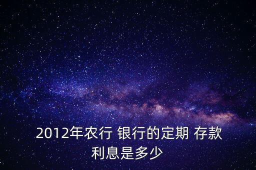  2012年農行 銀行的定期 存款利息是多少