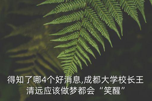 得知了哪4個好消息,成都大學校長王清遠應該做夢都會“笑醒”