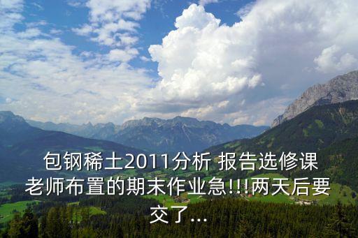  包鋼稀土2011分析 報(bào)告選修課老師布置的期末作業(yè)急!!!兩天后要交了...