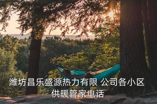 濰坊昌樂盛源熱力有限 公司各小區(qū) 供暖管家電話