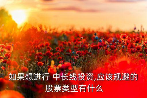 如果想進行 中長線投資,應(yīng)該規(guī)避的 股票類型有什么