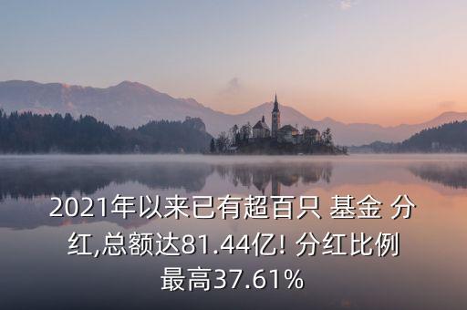 2021年以來(lái)已有超百只 基金 分紅,總額達(dá)81.44億! 分紅比例最高37.61%