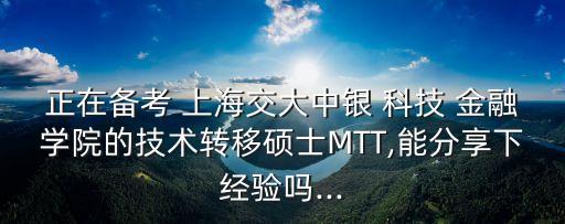 正在備考 上海交大中銀 科技 金融學(xué)院的技術(shù)轉(zhuǎn)移碩士MTT,能分享下經(jīng)驗(yàn)嗎...