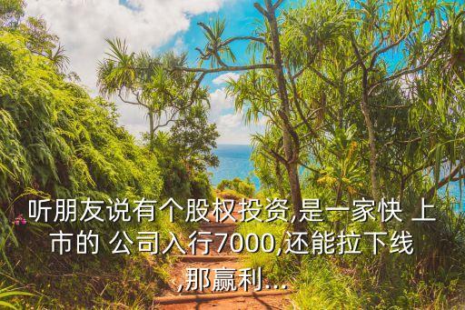 聽朋友說有個股權(quán)投資,是一家快 上市的 公司入行7000,還能拉下線,那贏利...