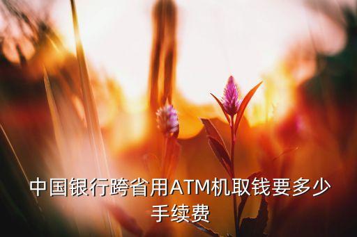  中國銀行跨省用ATM機取錢要多少 手續(xù)費