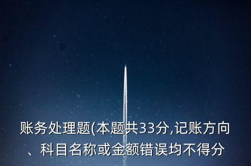 賬務(wù)處理題(本題共33分,記賬方向、科目名稱或金額錯誤均不得分