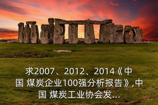 求2007、2012、2014《中國 煤炭企業(yè)100強分析報告》,中國 煤炭工業(yè)協(xié)會發(fā)...