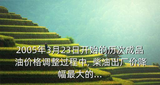 2005年3月23日開始的歷次成品 油價(jià)格調(diào)整過程中, 柴油出廠價(jià)降幅最大的...