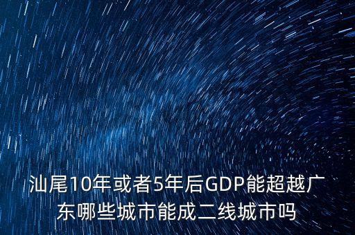 汕尾10年或者5年后GDP能超越廣東哪些城市能成二線城市嗎