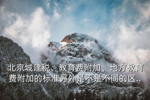  北京城建稅、教育費(fèi)附加、地方教育費(fèi)附加的標(biāo)準(zhǔn)另外是不是不同的區(qū)...