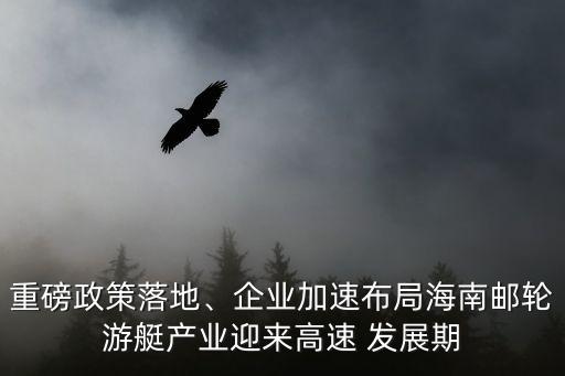 重磅政策落地、企業(yè)加速布局海南郵輪游艇產(chǎn)業(yè)迎來高速 發(fā)展期