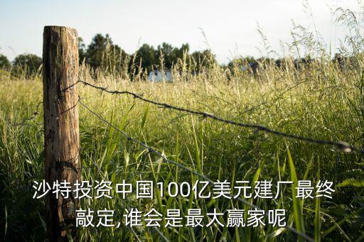  沙特投資中國(guó)100億美元建廠最終敲定,誰(shuí)會(huì)是最大贏家呢