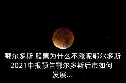 鄂爾多斯 股票為什么不漲呢鄂爾多斯2021中報(bào)預(yù)告鄂爾多斯后市如何 發(fā)展...